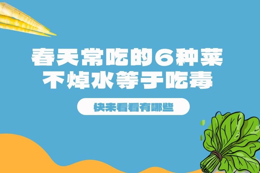 春天常吃的这6种菜，不焯水等于吃毒？快来看看都有哪些