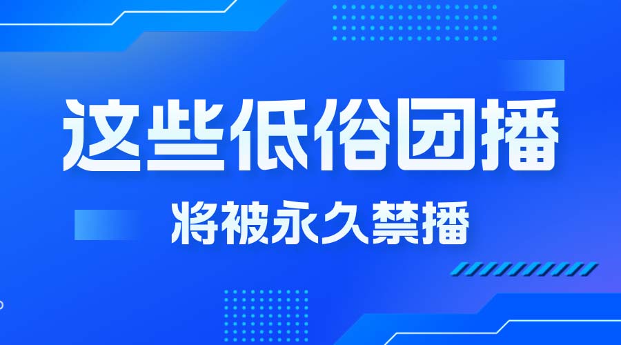 直播乱象再敲警钟！这些低俗团播将被永久封禁直播权限